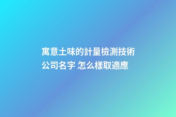 寓意土味的計量檢測技術公司名字 怎么樣取適應-第1張-公司起名-玄機派